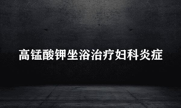 高锰酸钾坐浴治疗妇科炎症