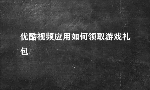 优酷视频应用如何领取游戏礼包
