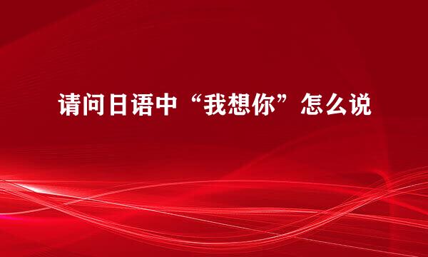 请问日语中“我想你”怎么说