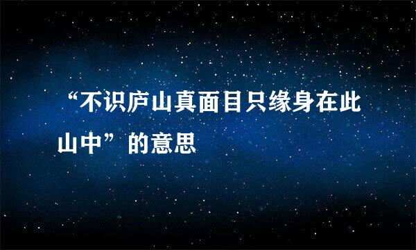 “不识庐山真面目只缘身在此山中”的意思