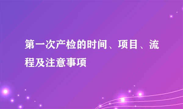 第一次产检的时间、项目、流程及注意事项