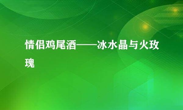 情侣鸡尾酒——冰水晶与火玫瑰