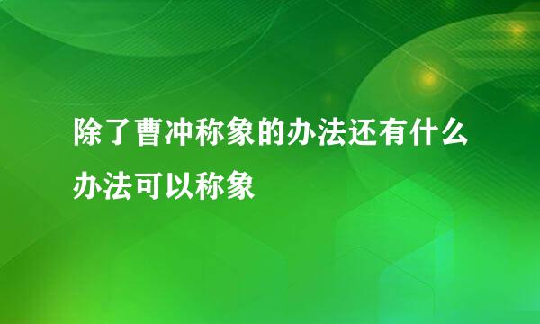 除了曹冲称象的办法还有什么办法可以称象
