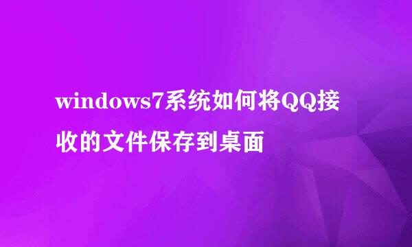 windows7系统如何将QQ接收的文件保存到桌面