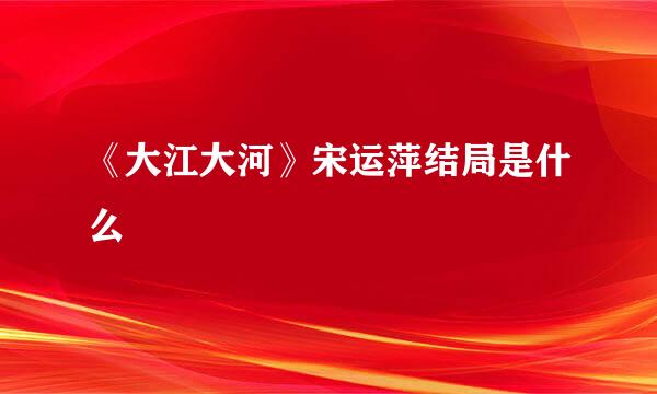 《大江大河》宋运萍结局是什么