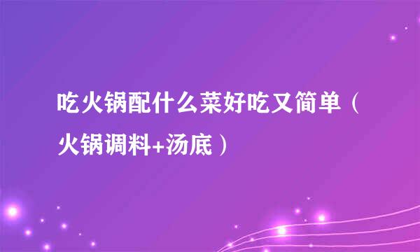 吃火锅配什么菜好吃又简单(火锅调料+汤底)