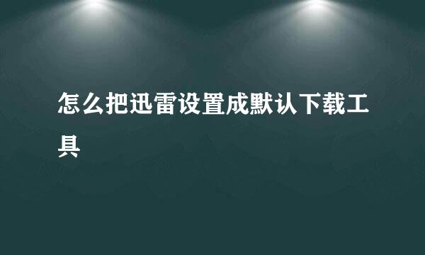 怎么把迅雷设置成默认下载工具