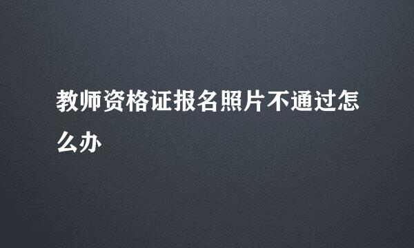 教师资格证报名照片不通过怎么办