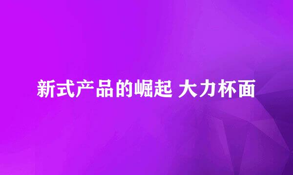 新式产品的崛起 大力杯面