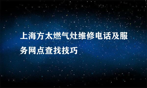 上海方太燃气灶维修电话及服务网点查找技巧