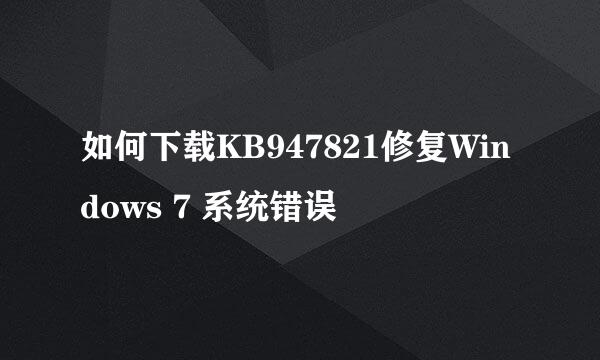 如何下载KB947821修复Windows 7 系统错误