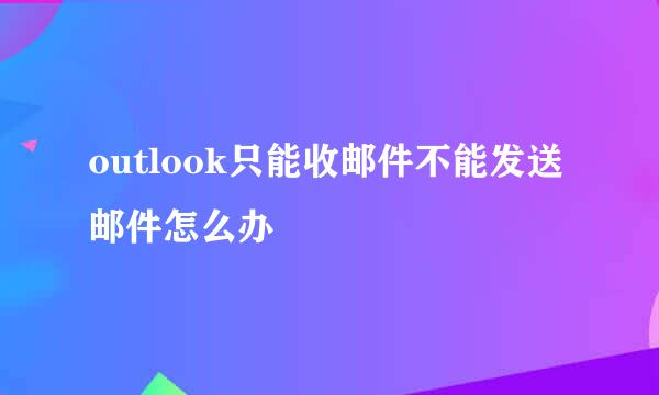 outlook只能收邮件不能发送邮件怎么办