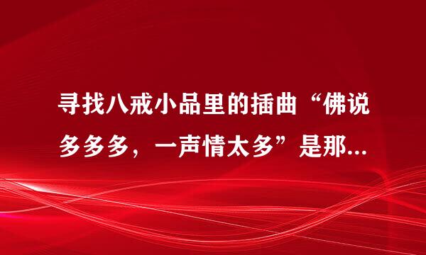 寻找八戒小品里的插曲“佛说多多多，一声情太多”是那首歌里的歌词
