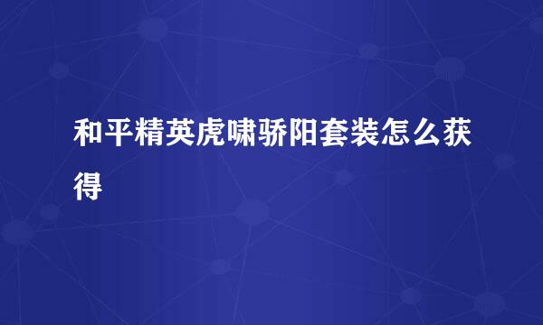 和平精英虎啸骄阳套装怎么获得