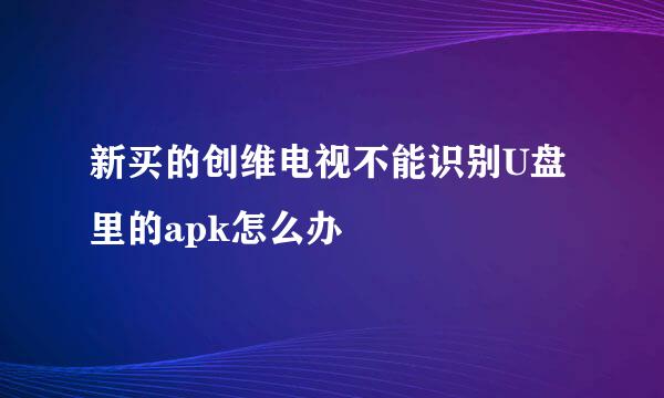 新买的创维电视不能识别U盘里的apk怎么办
