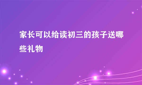 家长可以给读初三的孩子送哪些礼物
