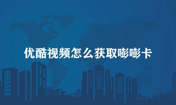 优酷视频怎么获取嘭嘭卡