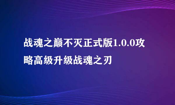 战魂之巅不灭正式版1.0.0攻略高级升级战魂之刃