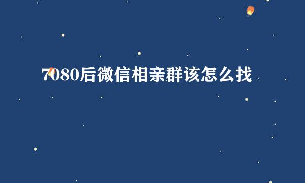 7080后微信相亲群该怎么找