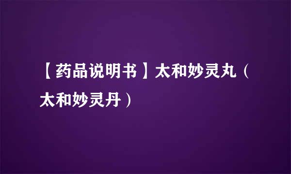 【药品说明书】太和妙灵丸(太和妙灵丹)