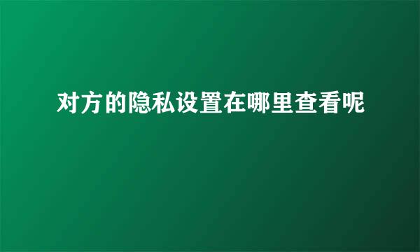 对方的隐私设置在哪里查看呢