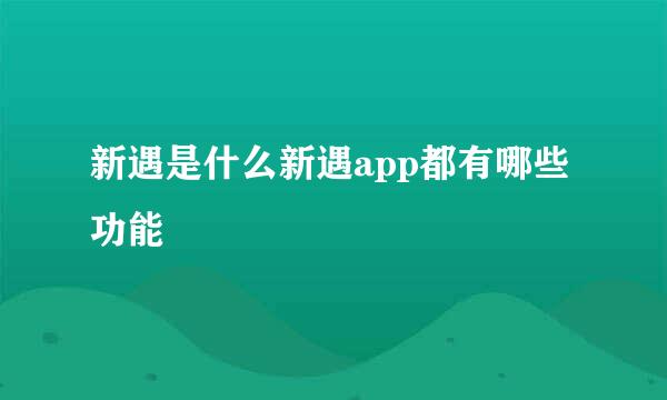 新遇是什么新遇app都有哪些功能