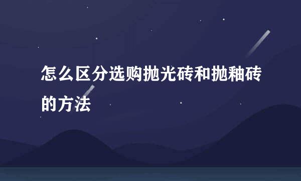 怎么区分选购抛光砖和抛釉砖的方法