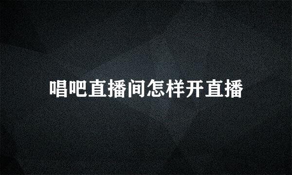 唱吧直播间怎样开直播