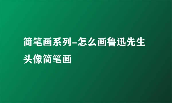 简笔画系列-怎么画鲁迅先生头像简笔画
