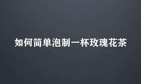 如何简单泡制一杯玫瑰花茶