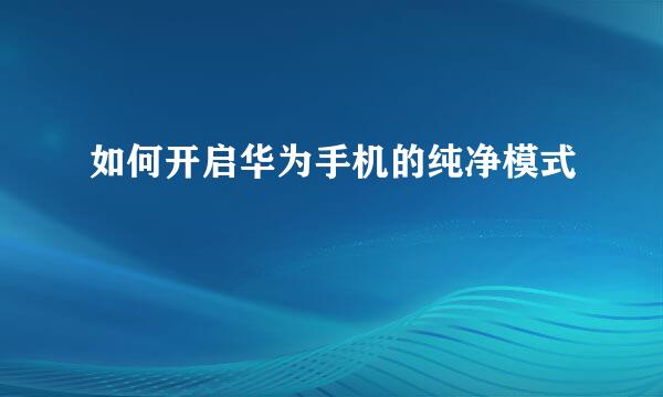 如何开启华为手机的纯净模式