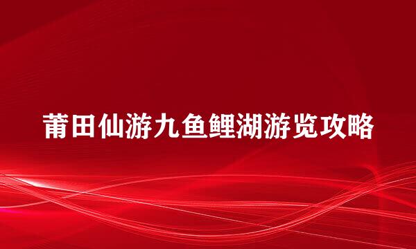 莆田仙游九鱼鲤湖游览攻略