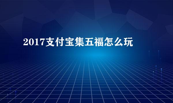 2017支付宝集五福怎么玩