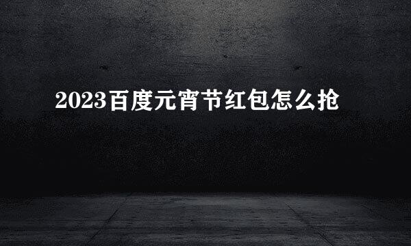 2023百度元宵节红包怎么抢