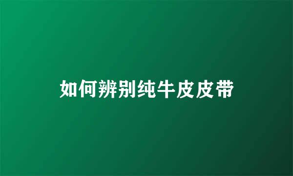 如何辨别纯牛皮皮带