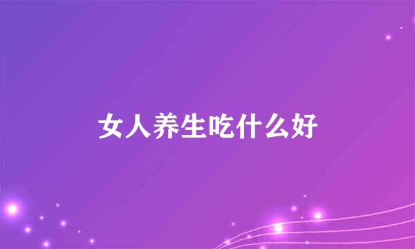 女人养生吃什么好