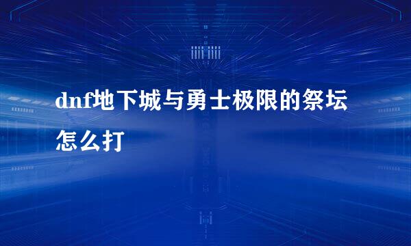 dnf地下城与勇士极限的祭坛怎么打