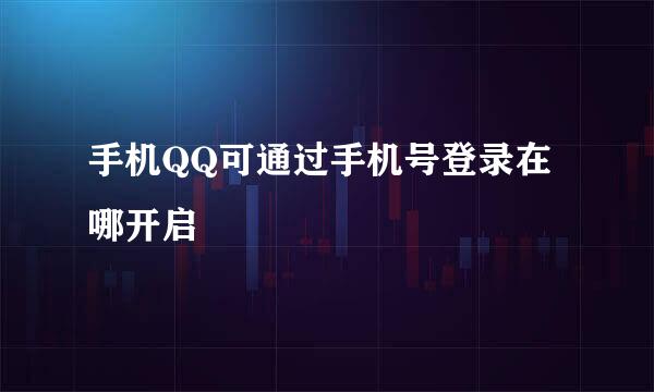 手机QQ可通过手机号登录在哪开启