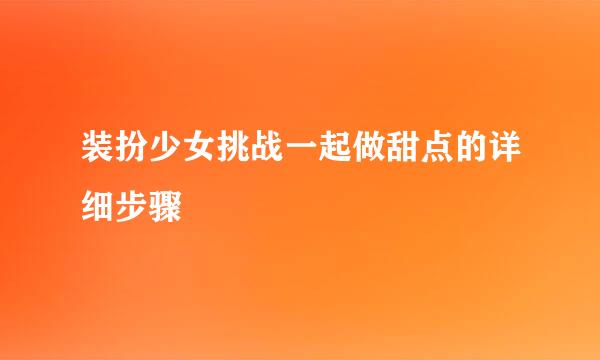 装扮少女挑战一起做甜点的详细步骤