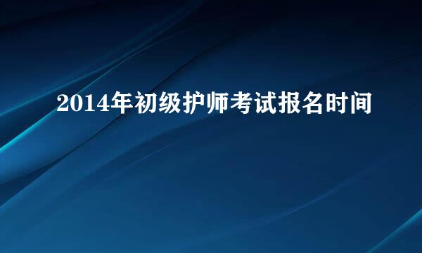 2014年初级护师考试报名时间