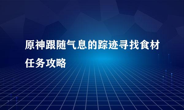 原神跟随气息的踪迹寻找食材任务攻略