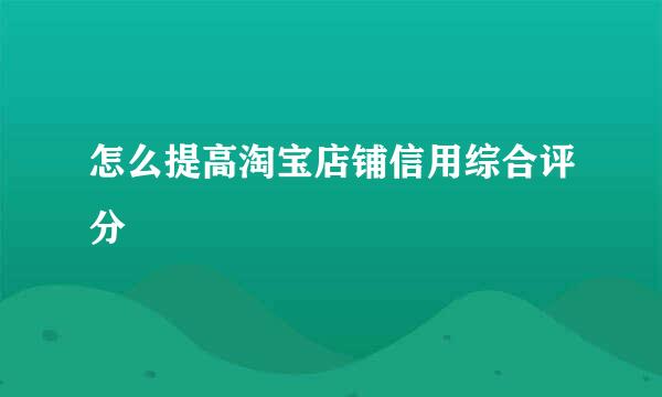 怎么提高淘宝店铺信用综合评分
