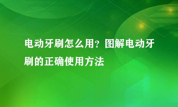 电动牙刷怎么用？图解电动牙刷的正确使用方法