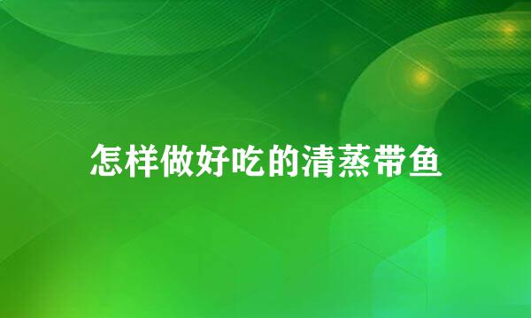 怎样做好吃的清蒸带鱼