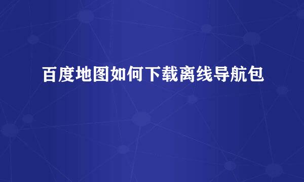 百度地图如何下载离线导航包