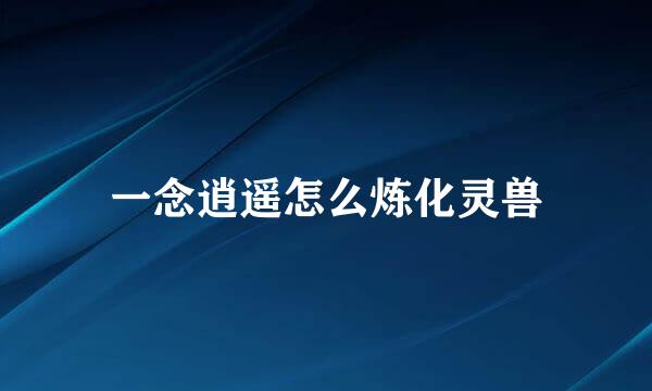 一念逍遥怎么炼化灵兽