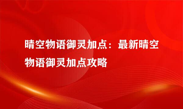晴空物语御灵加点：最新晴空物语御灵加点攻略