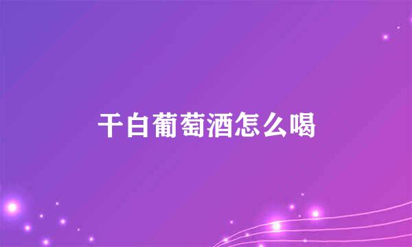 干白葡萄酒怎么喝