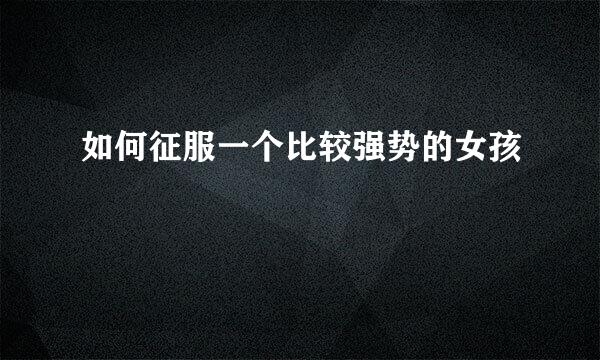 如何征服一个比较强势的女孩