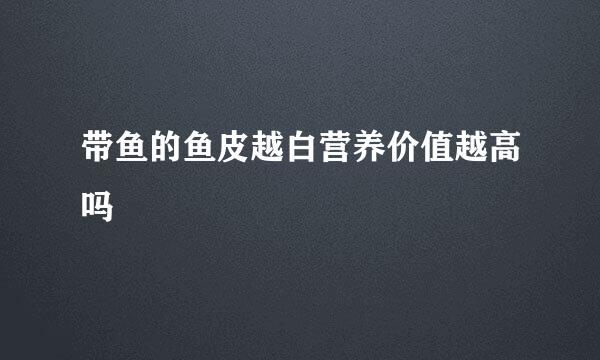 带鱼的鱼皮越白营养价值越高吗